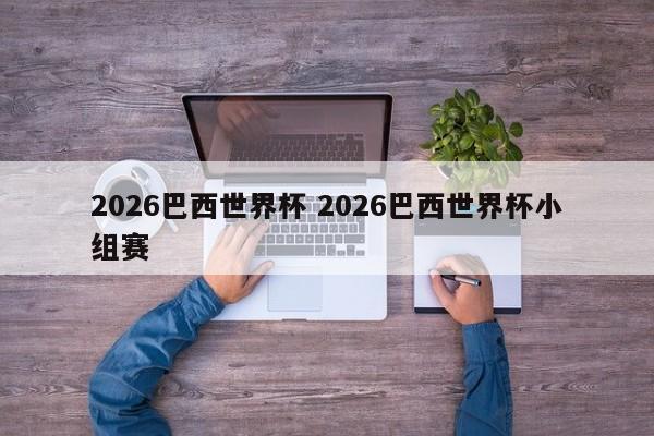 2026巴西世界杯 2026巴西世界杯小组赛