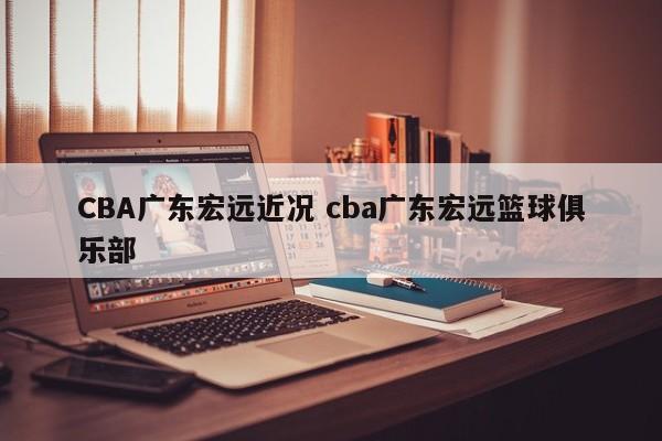 CBA广东宏远近况 cba广东宏远篮球俱乐部