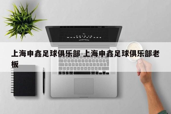 上海申鑫足球俱乐部 上海申鑫足球俱乐部老板