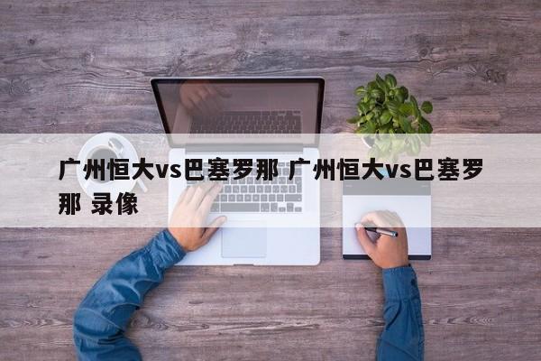 广州恒大vs巴塞罗那 广州恒大vs巴塞罗那 录像