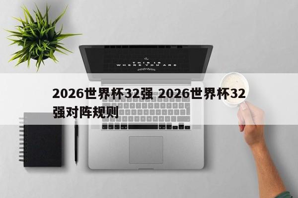 2026世界杯32强 2026世界杯32强对阵规则