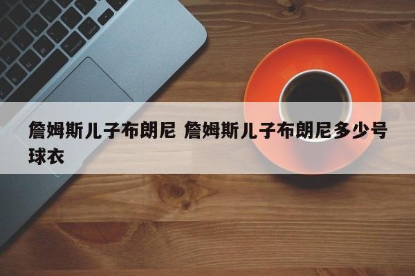 詹姆斯儿子布朗尼 詹姆斯儿子布朗尼多少号球衣