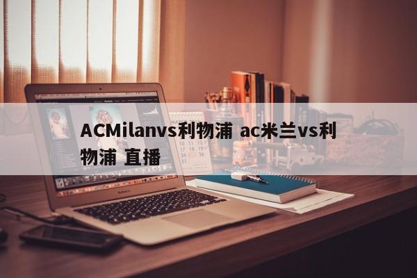 ACMilanvs利物浦 ac米兰vs利物浦 直播
