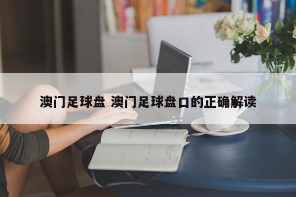 澳门足球盘 澳门足球盘口的正确解读