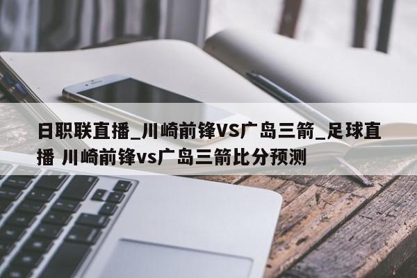 日职联直播_川崎前锋VS广岛三箭_足球直播 川崎前锋vs广岛三箭比分预测