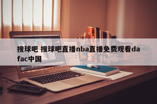 搜球吧 搜球吧直播nba直播免费观看dafac中国