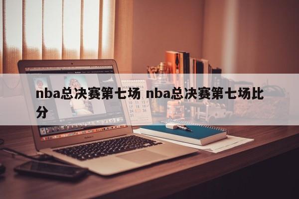 nba总决赛第七场 nba总决赛第七场比分