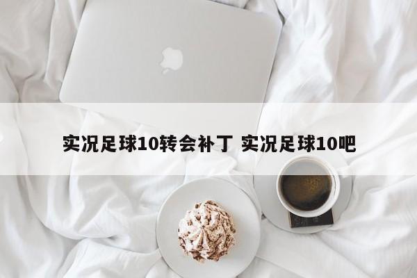 实况足球10转会补丁 实况足球10吧