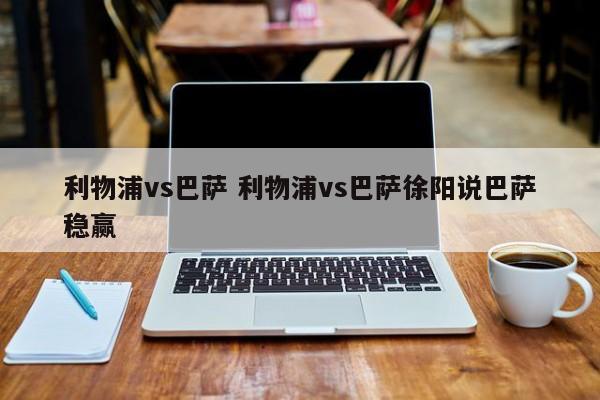 利物浦vs巴萨 利物浦vs巴萨徐阳说巴萨稳赢