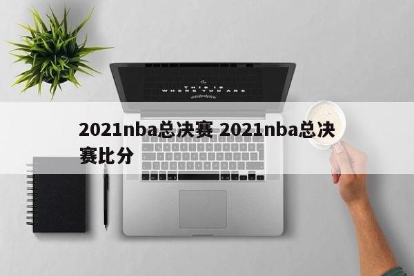2021nba总决赛 2021nba总决赛比分