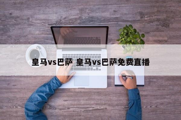 皇马vs巴萨 皇马vs巴萨免费直播