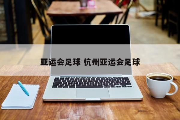 亚运会足球 杭州亚运会足球